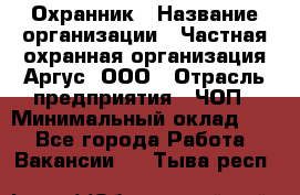 Охранник › Название организации ­ Частная охранная организация Аргус, ООО › Отрасль предприятия ­ ЧОП › Минимальный оклад ­ 1 - Все города Работа » Вакансии   . Тыва респ.